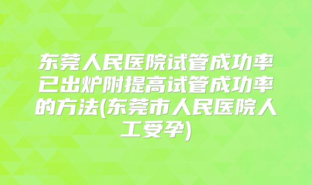 东莞人民医院试管成功率已出炉附提高试管成功率的方法(东莞市人民医院人工受孕)