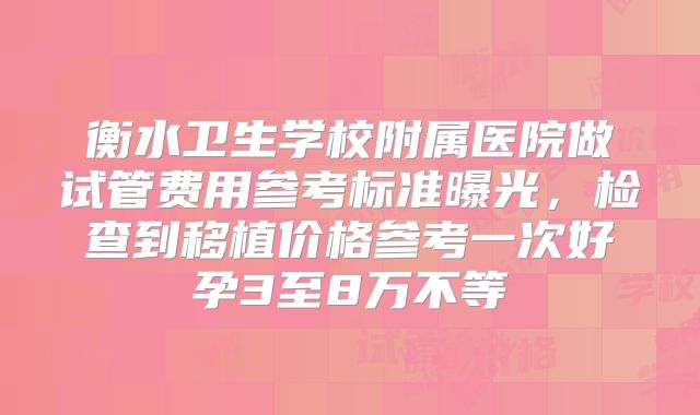 衡水卫生学校附属医院做试管费用参考标准曝光，检查到移植价格参考一次好孕3至8万不等