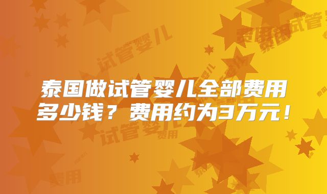 泰国做试管婴儿全部费用多少钱？费用约为3万元！