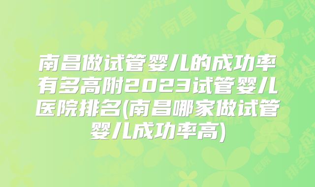 南昌做试管婴儿的成功率有多高附2023试管婴儿医院排名(南昌哪家做试管婴儿成功率高)