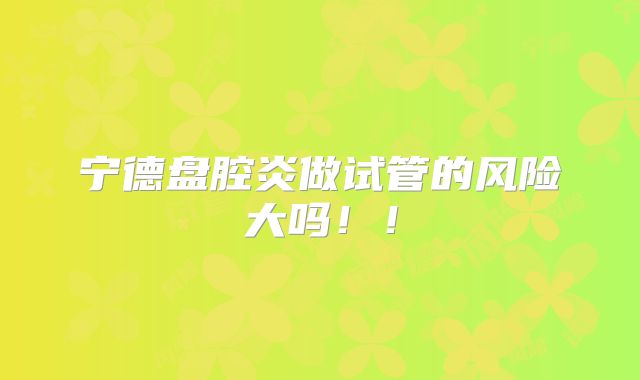 宁德盘腔炎做试管的风险大吗！！