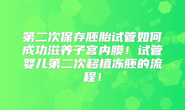 第二次保存胚胎试管如何成功滋养子宫内膜！试管婴儿第二次移植冻胚的流程！