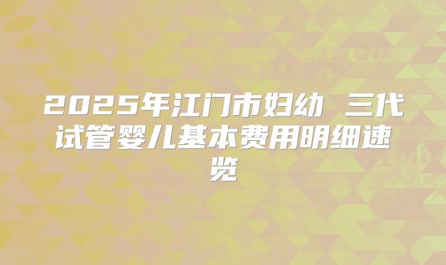 2025年江门市妇幼 三代试管婴儿基本费用明细速览