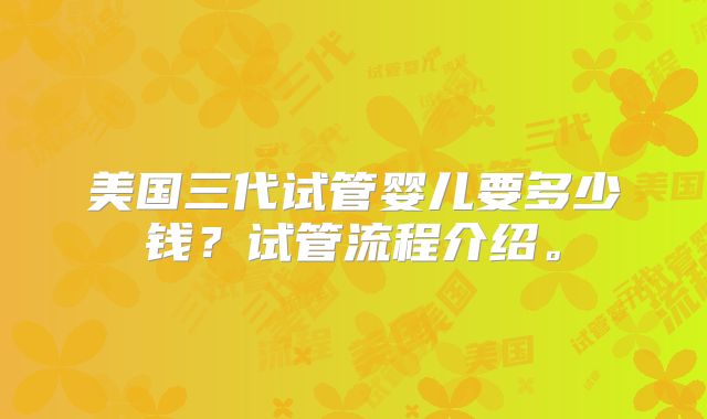 美国三代试管婴儿要多少钱？试管流程介绍。