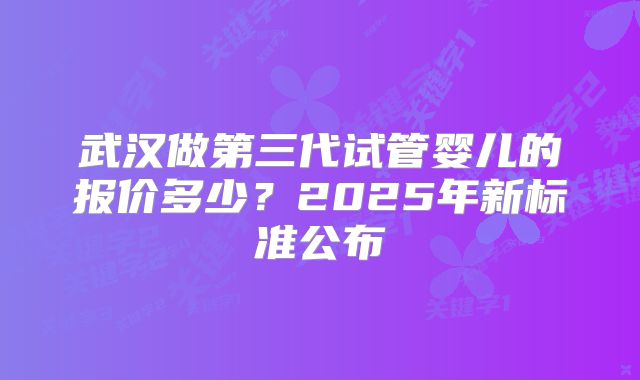 武汉做第三代试管婴儿的报价多少？2025年新标准公布