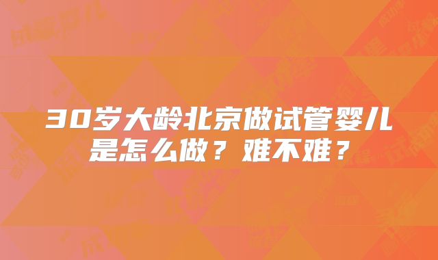 30岁大龄北京做试管婴儿是怎么做？难不难？