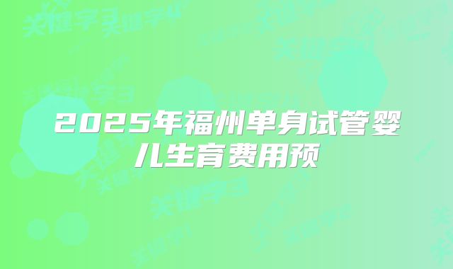 2025年福州单身试管婴儿生育费用预