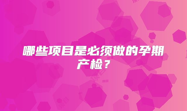 哪些项目是必须做的孕期产检？