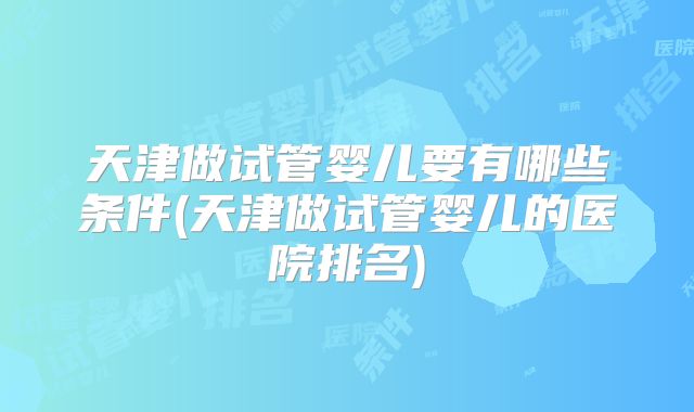 天津做试管婴儿要有哪些条件(天津做试管婴儿的医院排名)