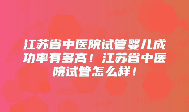 江苏省中医院试管婴儿成功率有多高!江苏省中医院试管怎么样!