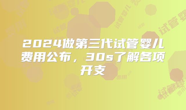2024做第三代试管婴儿费用公布，30s了解各项开支