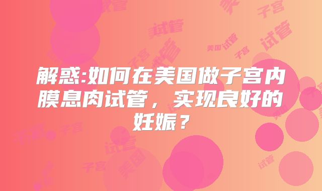 解惑:如何在美国做子宫内膜息肉试管，实现良好的妊娠？