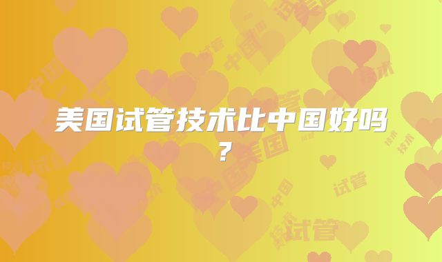 美国试管技术比中国好吗？