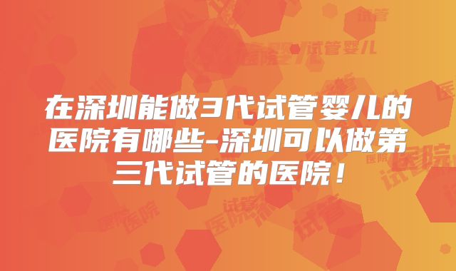 在深圳能做3代试管婴儿的医院有哪些-深圳可以做第三代试管的医院!