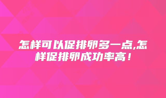 怎样可以促排卵多一点,怎样促排卵成功率高！