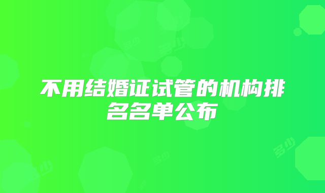 不用结婚证试管的机构排名名单公布