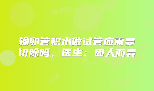 输卵管积水做试管应需要切除吗，医生：因人而异
