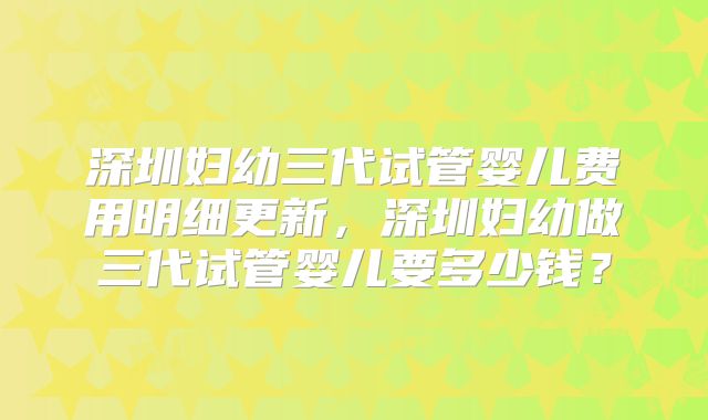 深圳妇幼三代试管婴儿费用明细更新,深圳妇幼做三代试管婴儿要多少钱?