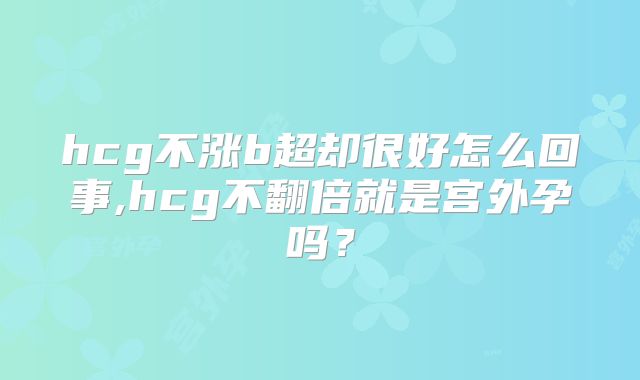 hcg不涨b超却很好怎么回事,hcg不翻倍就是宫外孕吗？