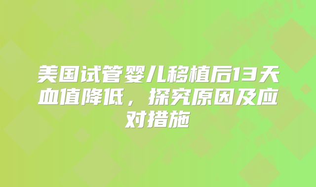 美国试管婴儿移植后13天血值降低，探究原因及应对措施
