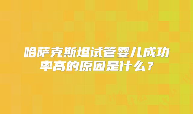 哈萨克斯坦试管婴儿成功率高的原因是什么？