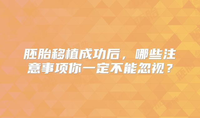 胚胎移植成功后，哪些注意事项你一定不能忽视？