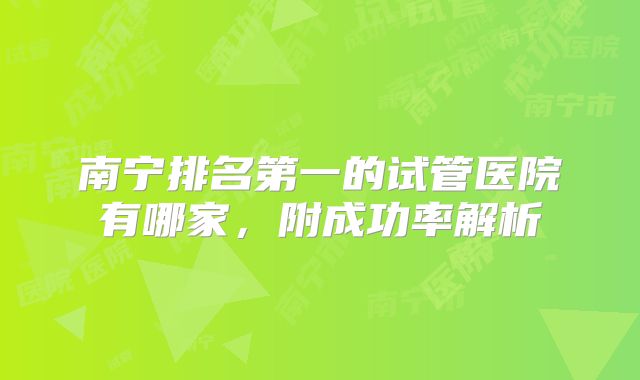南宁排名第一的试管医院有哪家，附成功率解析
