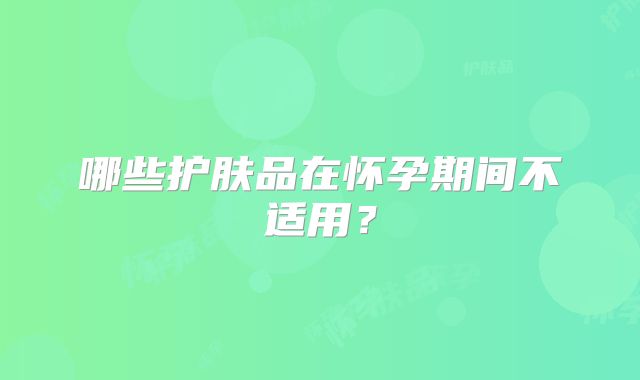 哪些护肤品在怀孕期间不适用？