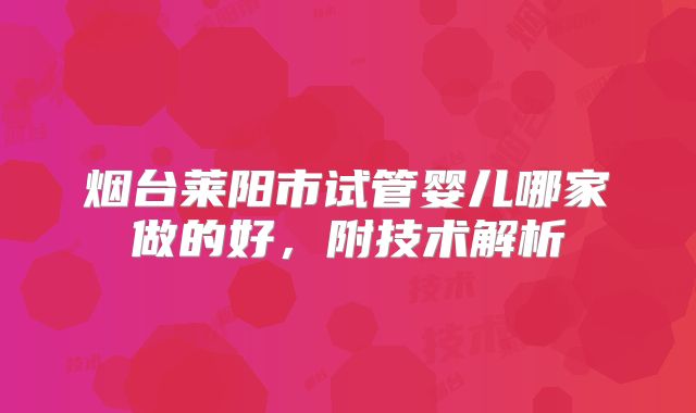 烟台莱阳市试管婴儿哪家做的好,附技术解析