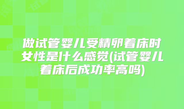 做试管婴儿受精卵着床时女性是什么感觉(试管婴儿着床后成功率高吗)