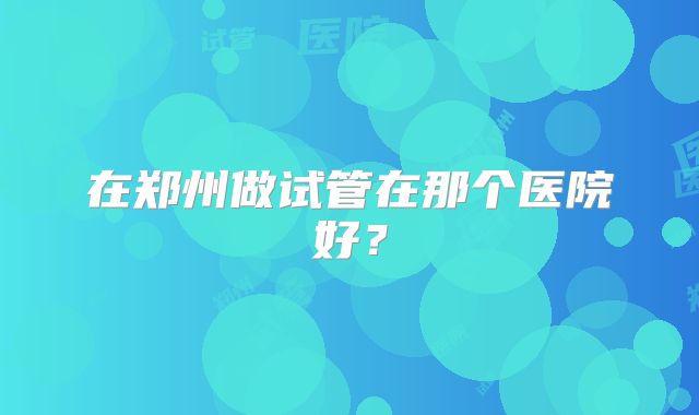 在郑州做试管在那个医院好？