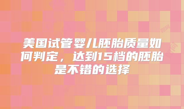 美国试管婴儿胚胎质量如何判定，达到15档的胚胎是不错的选择