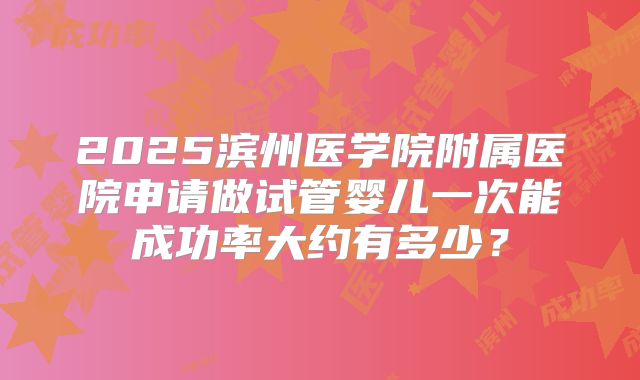 2025滨州医学院附属医院申请做试管婴儿一次能成功率大约有多少？