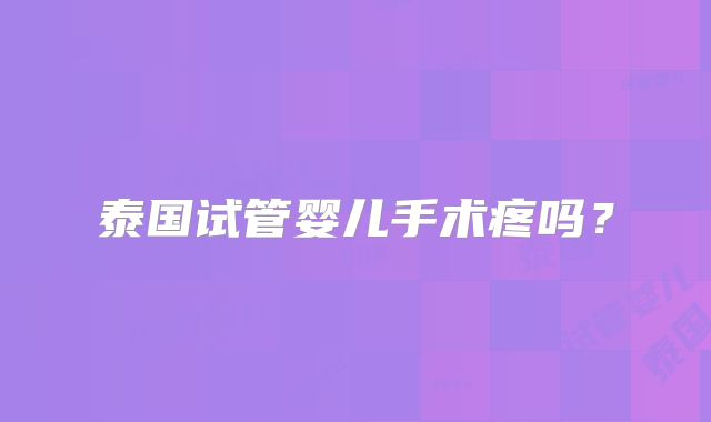 泰国试管婴儿手术疼吗？