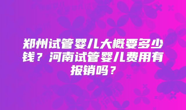 郑州试管婴儿大概要多少钱？河南试管婴儿费用有报销吗？