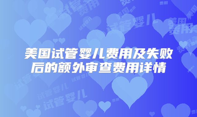 美国试管婴儿费用及失败后的额外审查费用详情