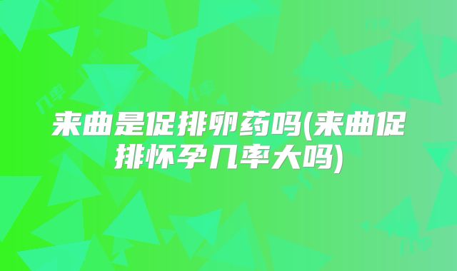 来曲是促排卵药吗(来曲促排怀孕几率大吗)