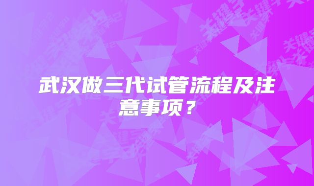 武汉做三代试管流程及注意事项？