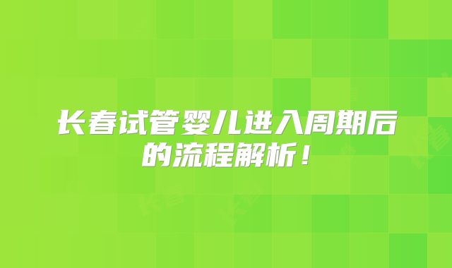 长春试管婴儿进入周期后的流程解析！