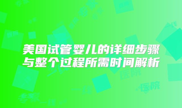 美国试管婴儿的详细步骤与整个过程所需时间解析