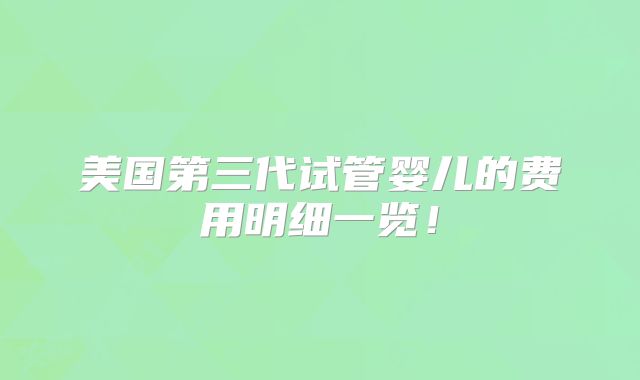 美国第三代试管婴儿的费用明细一览！
