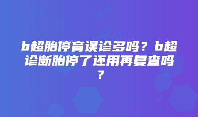 b超胎停育误诊多吗？b超诊断胎停了还用再复查吗？