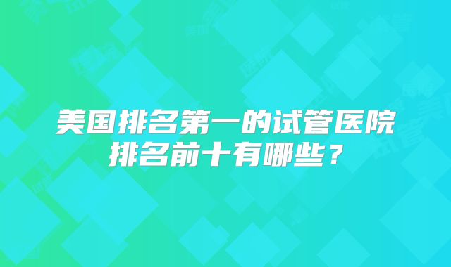 美国排名第一的试管医院排名前十有哪些?