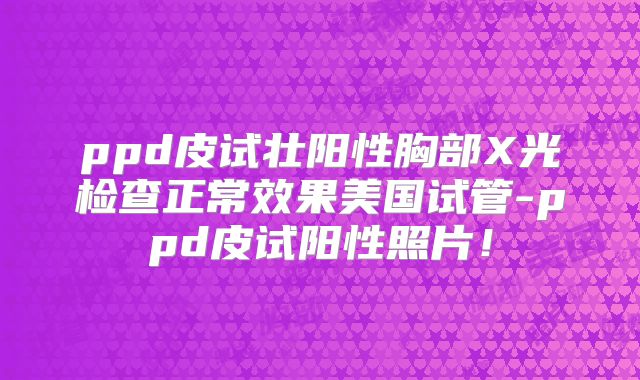 ppd皮试壮阳性胸部X光检查正常效果美国试管-ppd皮试阳性照片！