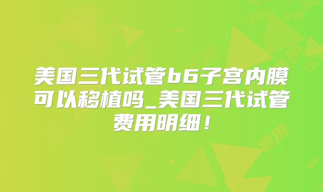 美国三代试管b6子宫内膜可以移植吗_美国三代试管费用明细！