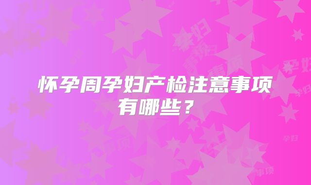怀孕周孕妇产检注意事项有哪些?