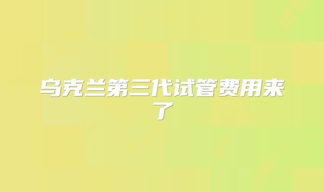 乌克兰第三代试管费用来了