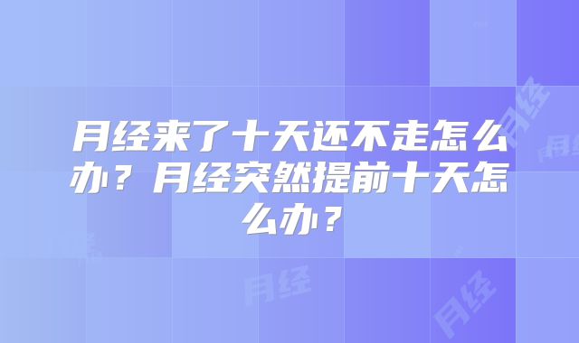 月经来了十天还不走怎么办？月经突然提前十天怎么办？