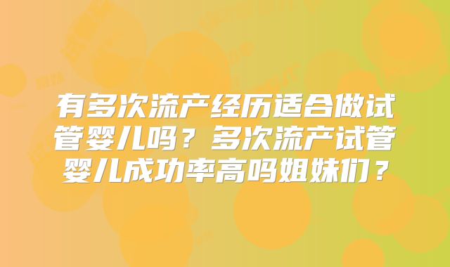 有多次流产经历适合做试管婴儿吗?多次流产试管婴儿成功率高吗姐妹们?