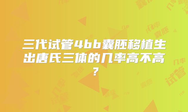 三代试管4bb囊胚移植生出唐氏三体的几率高不高？